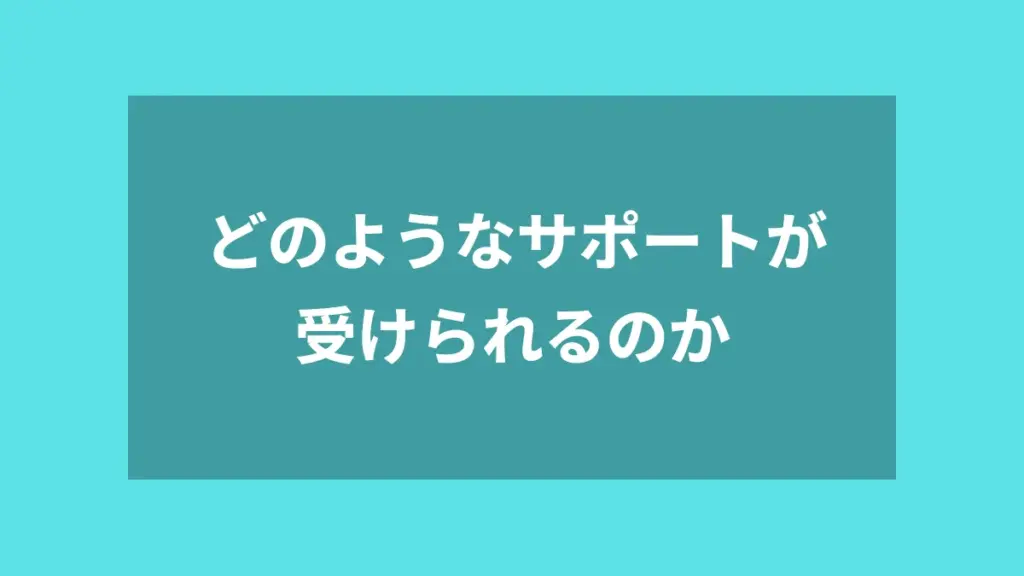 どのようなサポートが受けられるのか